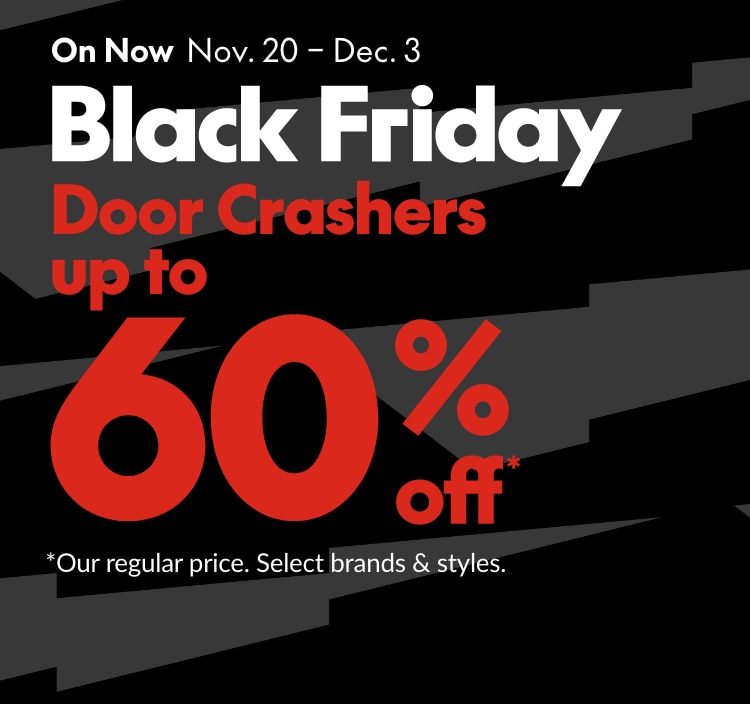 Black Friday -  On now: Nov. 20-Dec.3 - Door Crashers up to 60% off. *Our regular price. Select brands & styles.