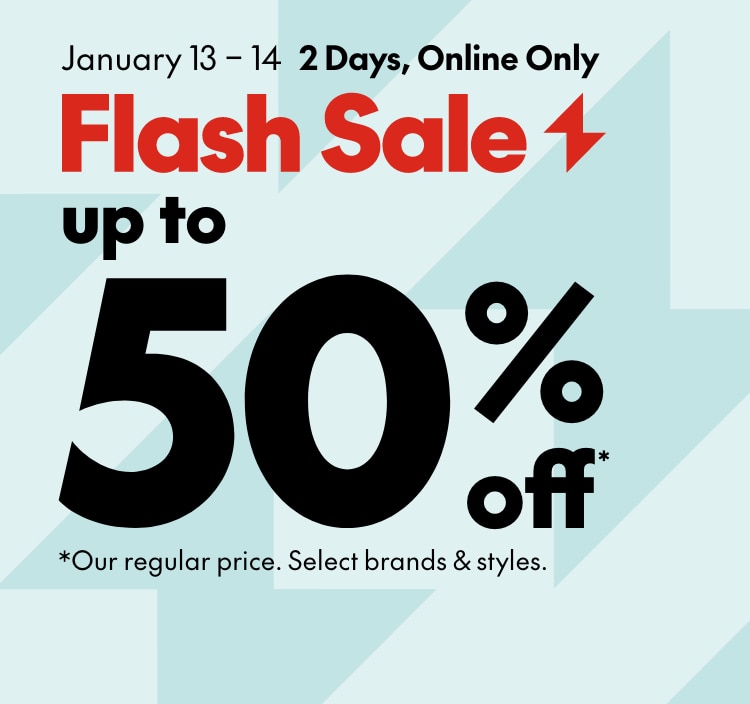2 Days, Online Only  Tuesday, January 13, 2026 - Wednesday, January 14, 2026. Flash Sale up to 50% off Our regular price. Select brands & styles.