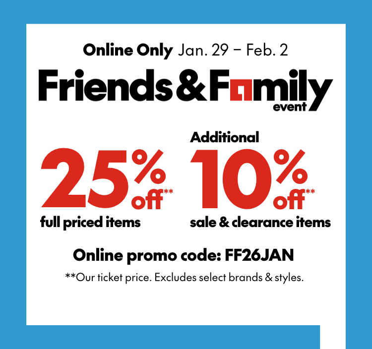  4-Online Only January 29 - February 2  Friends & Family event 25% off** full priced items Additional 10% off** sale and clearance items Online promo code:  FF26JAN **Our ticket price. Select brands & styles. 