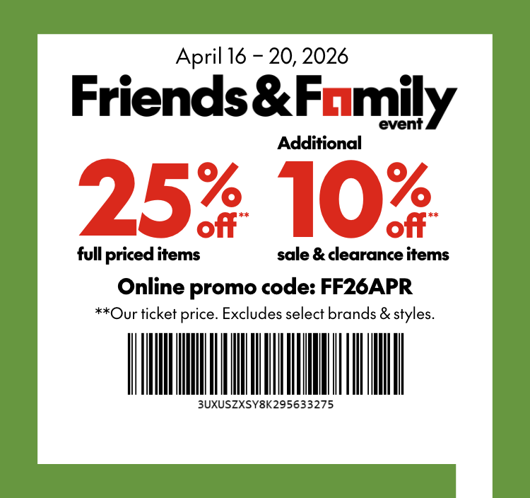 April 16 - 20, 2026 FRIENDS & FAMILY EVENT 25% off** full priced items.  Additional 10% off** sale and clearance items. *Our ticket price. Excludes select brands & styles. Online promo code: FF26APR